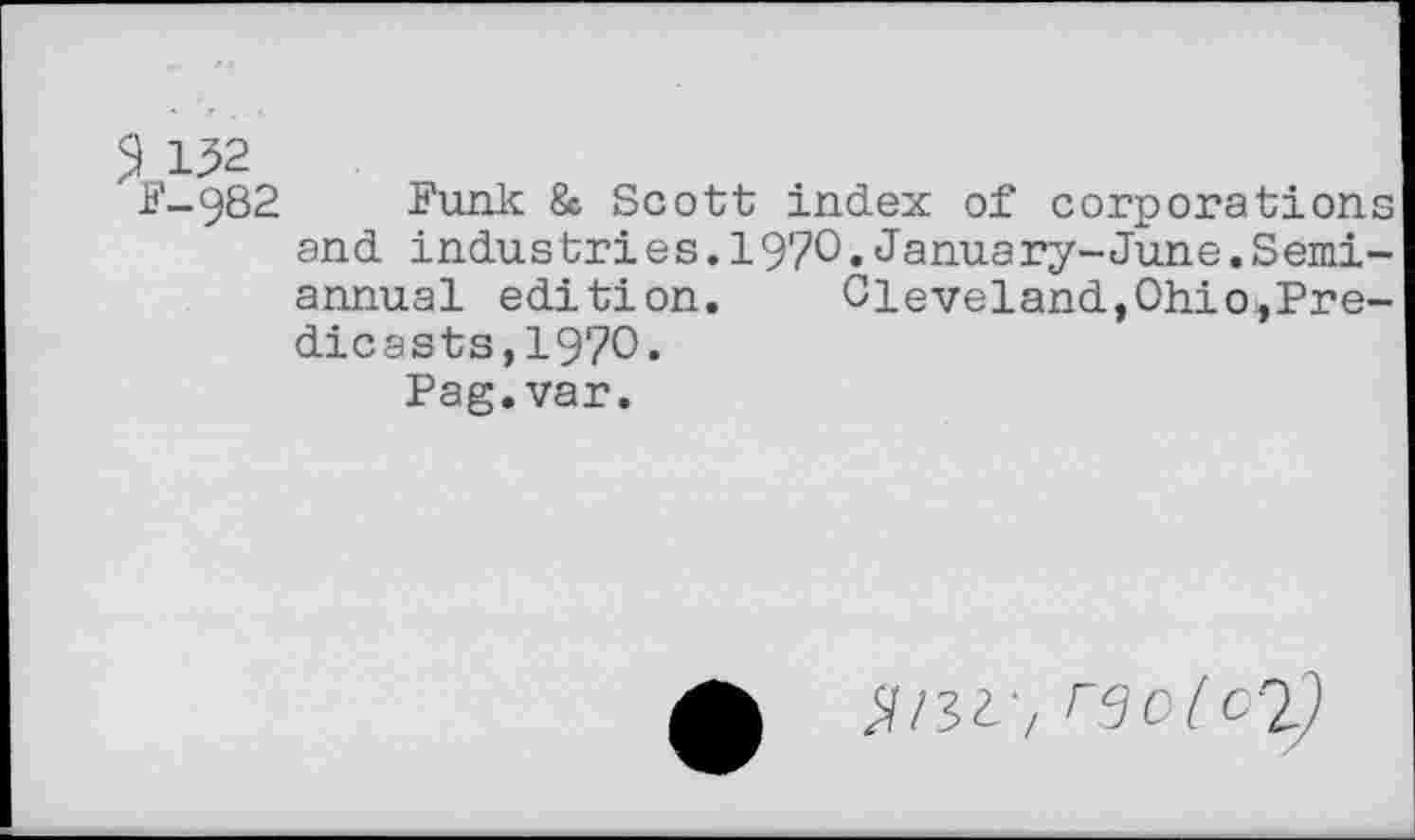 ﻿S 152
F-982 Funk & Scott index of corporations and industries.1970.January-June.Semiannual edition. Cleveland,Ohio,Pre-dicasts,1970.
Pag.var.
^13V, rsoloty